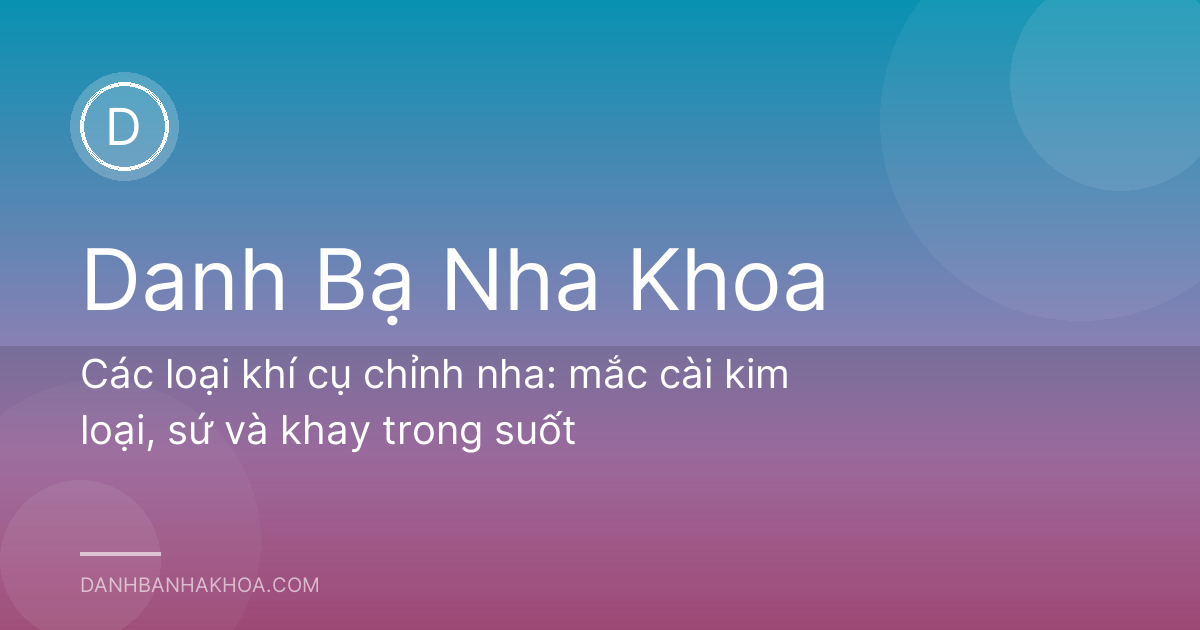 Các loại khí cụ chỉnh nha: mắc cài kim loại, sứ và khay trong suốt