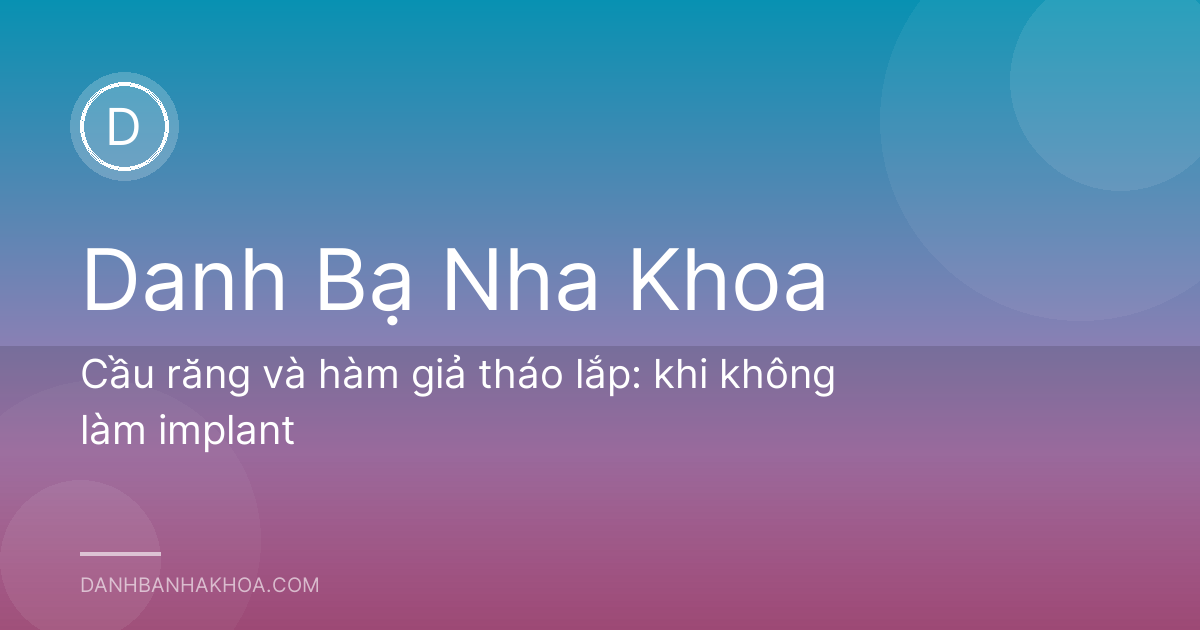 Cầu răng và hàm giả tháo lắp: khi không làm implant