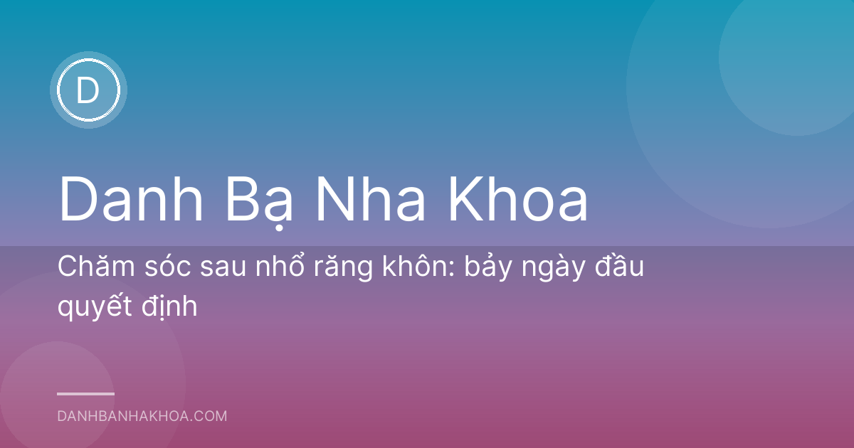 Chăm sóc sau nhổ răng khôn: bảy ngày đầu quyết định