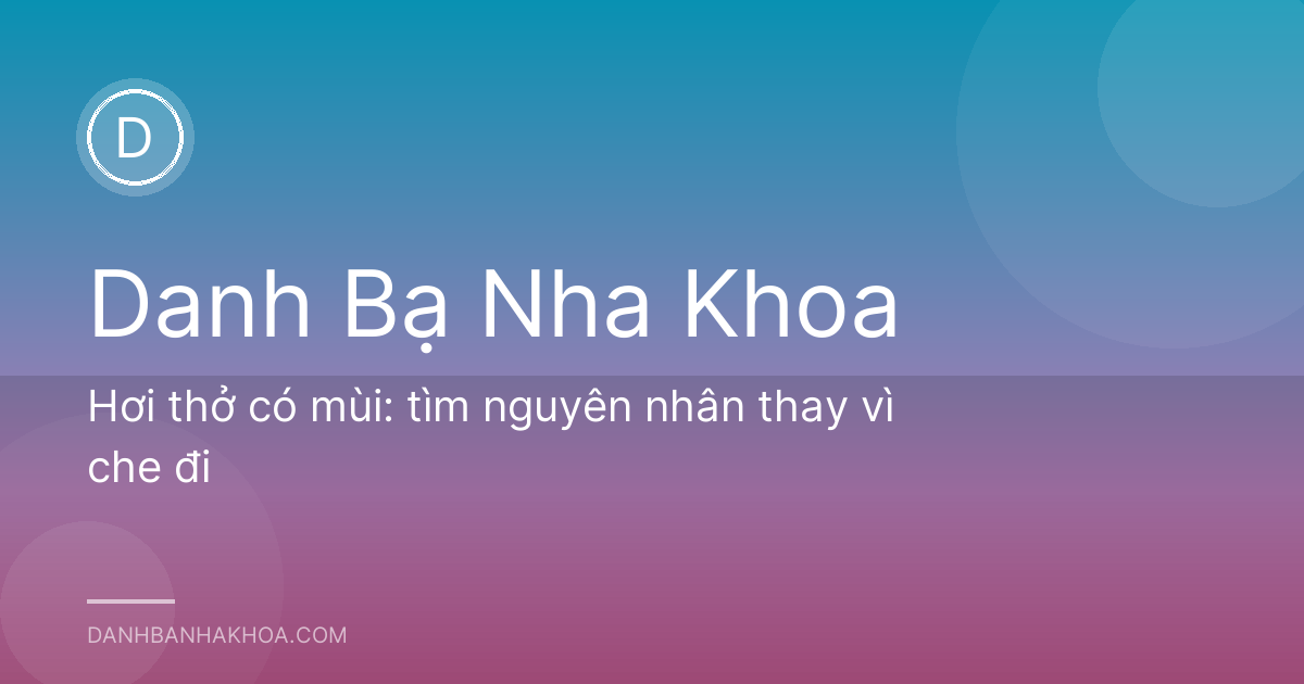 Hơi thở có mùi: tìm nguyên nhân thay vì che đi