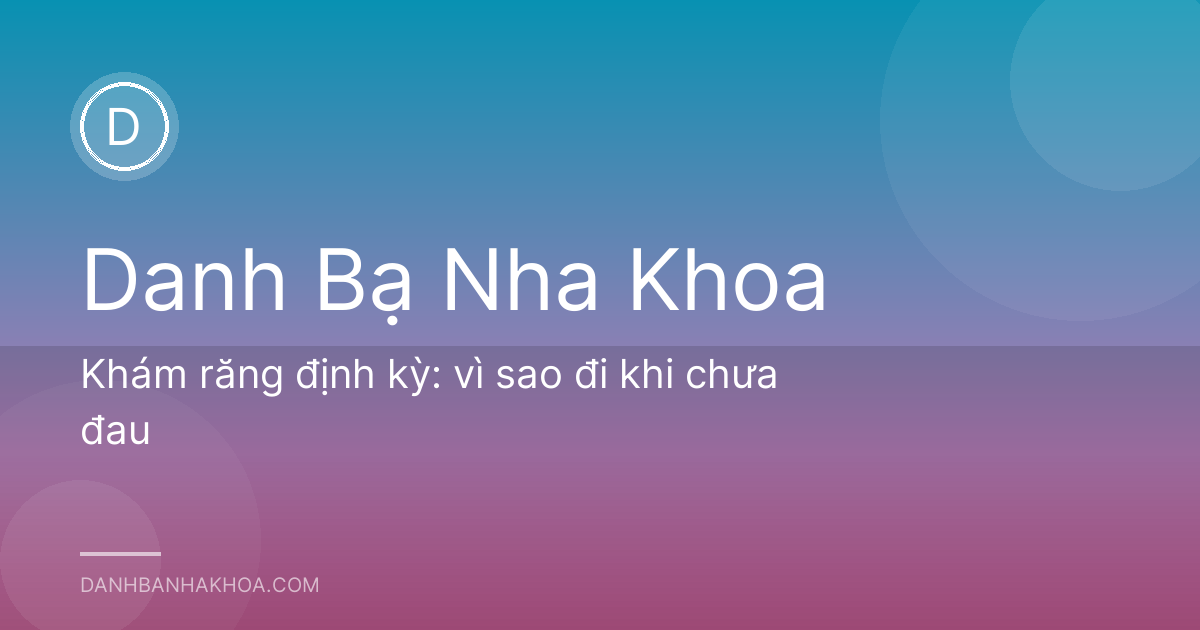 Khám răng định kỳ: vì sao đi khi chưa đau