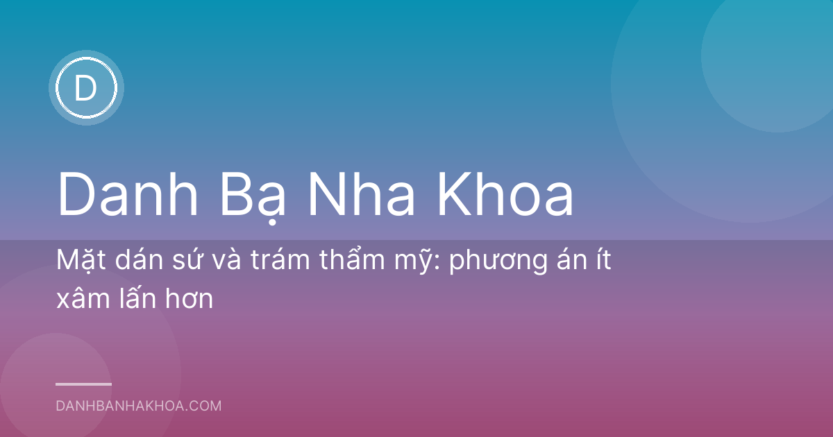 Mặt dán sứ và trám thẩm mỹ: phương án ít xâm lấn hơn
