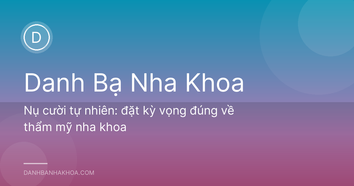 Nụ cười tự nhiên: đặt kỳ vọng đúng về thẩm mỹ nha khoa