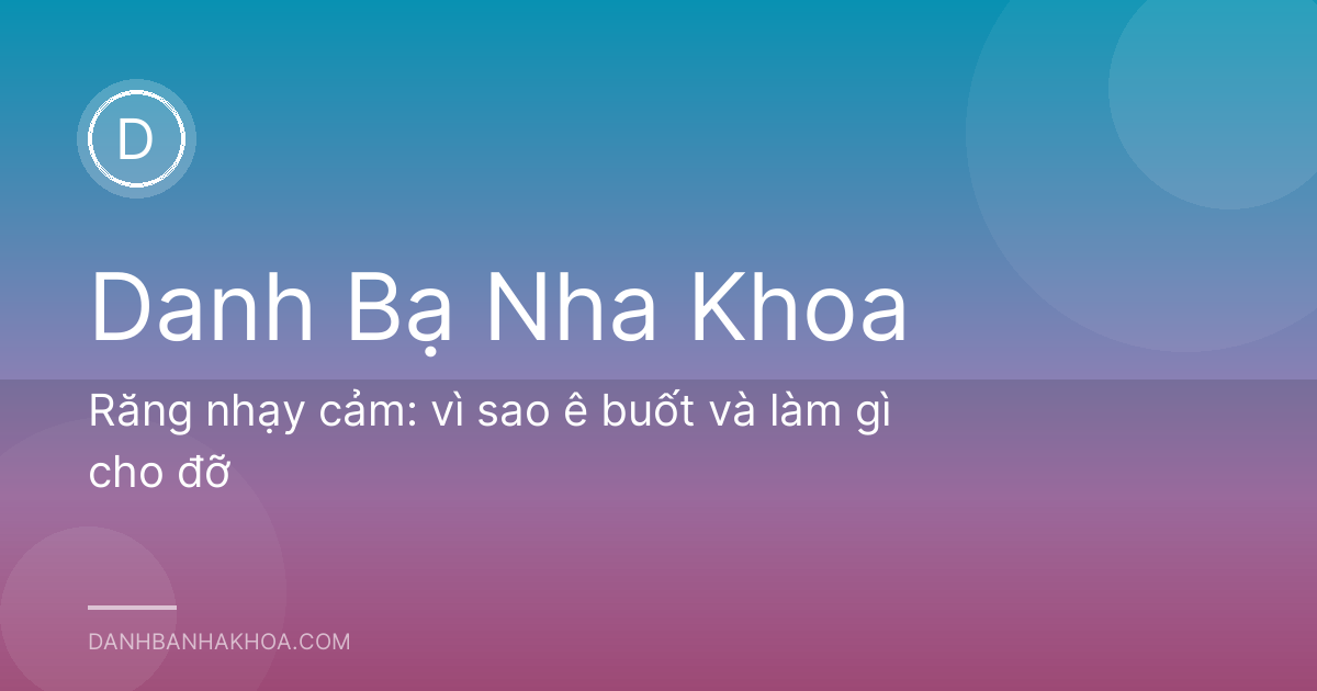 Răng nhạy cảm: vì sao ê buốt và làm gì cho đỡ
