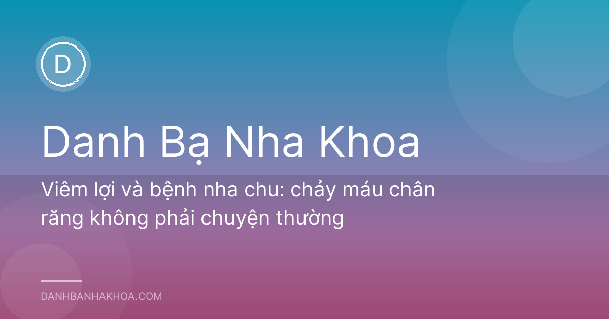 Viêm lợi và bệnh nha chu: chảy máu chân răng không phải chuyện thường